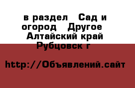  в раздел : Сад и огород » Другое . Алтайский край,Рубцовск г.